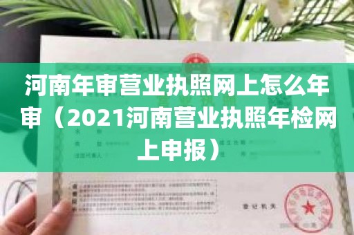 河南年审营业执照网上怎么年审（2021河南营业执照年检网上申报）