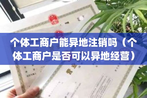 个体工商户能异地注销吗（个体工商户是否可以异地经营）