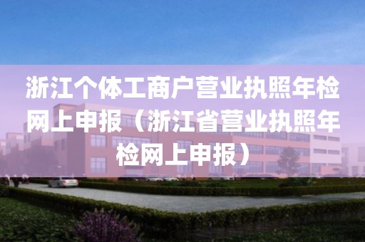 浙江个体工商户营业执照年检网上申报（浙江省营业执照年检网上申报）