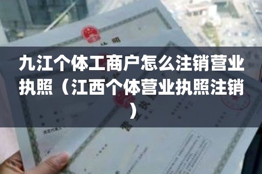 九江个体工商户怎么注销营业执照（江西个体营业执照注销）