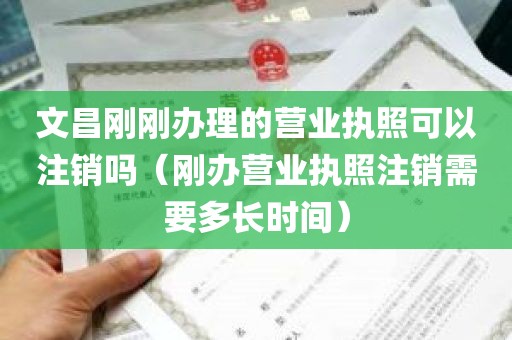 文昌刚刚办理的营业执照可以注销吗（刚办营业执照注销需要多长时间）