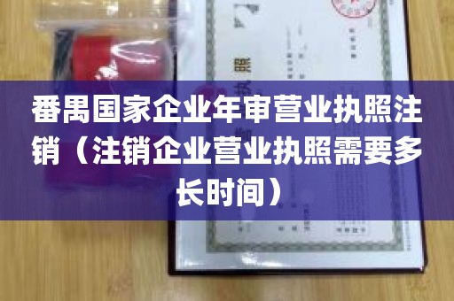 番禺国家企业年审营业执照注销（注销企业营业执照需要多长时间）