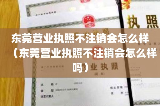 东莞营业执照不注销会怎么样（东莞营业执照不注销会怎么样吗）