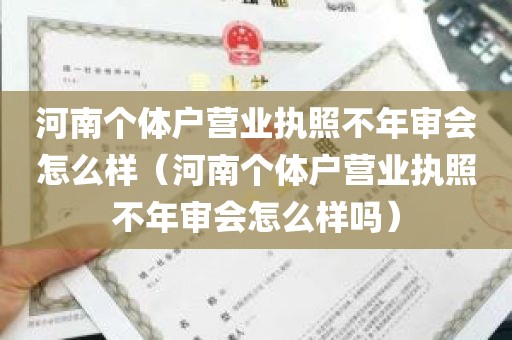 河南个体户营业执照不年审会怎么样（河南个体户营业执照不年审会怎么样吗）