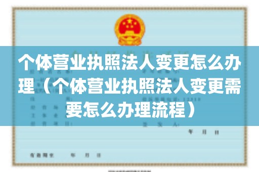 个体营业执照法人变更怎么办理（个体营业执照法人变更需要怎么办理流程）