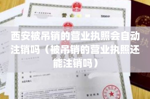 西安被吊销的营业执照会自动注销吗（被吊销的营业执照还能注销吗）