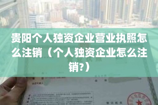 贵阳个人独资企业营业执照怎么注销（个人独资企业怎么注销?）