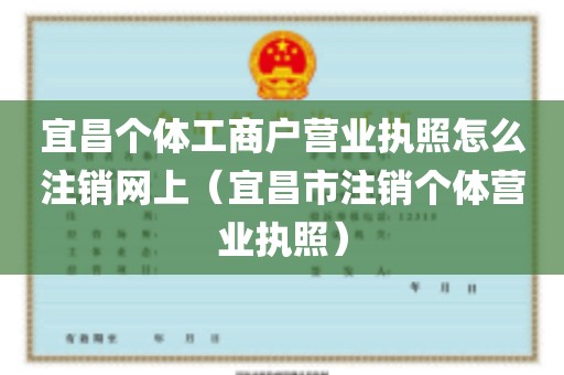 宜昌个体工商户营业执照怎么注销网上（宜昌市注销个体营业执照）