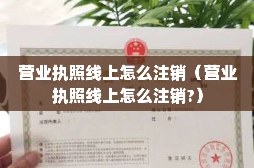 营业执照线上怎么注销（营业执照线上怎么注销?）