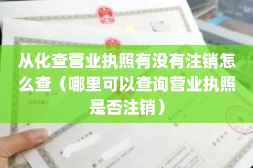 从化查营业执照有没有注销怎么查（哪里可以查询营业执照是否注销）