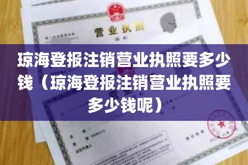 琼海登报注销营业执照要多少钱（琼海登报注销营业执照要多少钱呢）