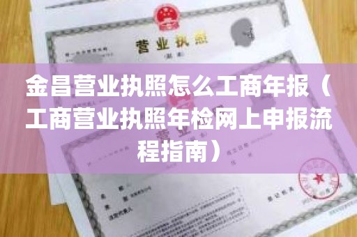 金昌营业执照怎么工商年报（工商营业执照年检网上申报流程指南）