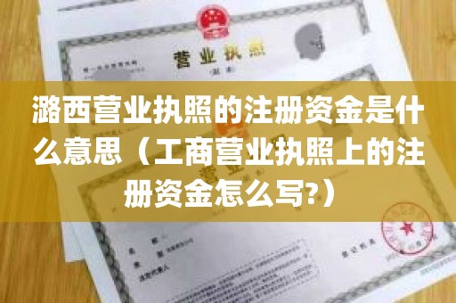 潞西营业执照的注册资金是什么意思（工商营业执照上的注册资金怎么写?）