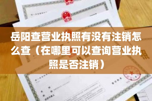 岳阳查营业执照有没有注销怎么查（在哪里可以查询营业执照是否注销）