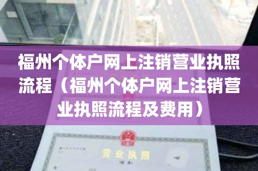 福州个体户网上注销营业执照流程（福州个体户网上注销营业执照流程及费用）