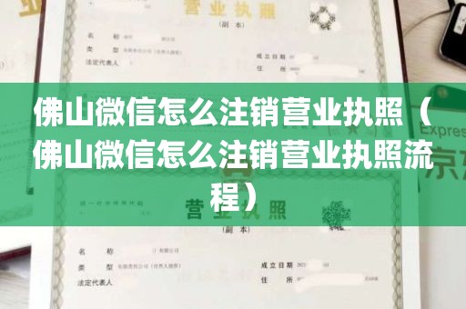 佛山微信怎么注销营业执照（佛山微信怎么注销营业执照流程）