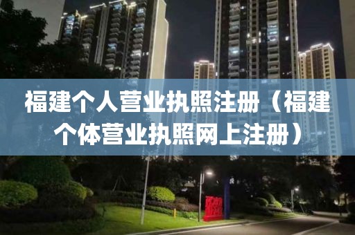 福建个人营业执照注册（福建个体营业执照网上注册）