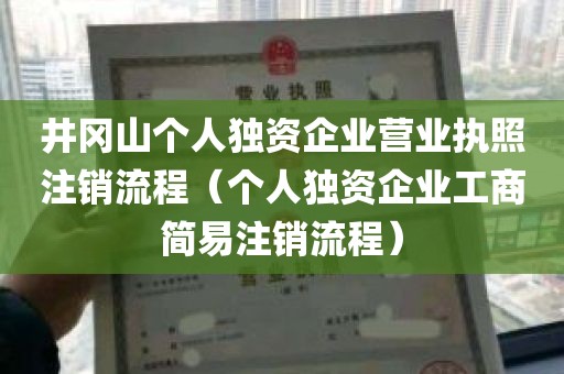 井冈山个人独资企业营业执照注销流程（个人独资企业工商简易注销流程）