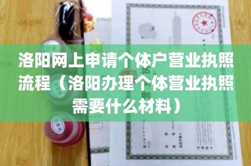 洛阳网上申请个体户营业执照流程（洛阳办理个体营业执照需要什么材料）