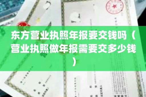 东方营业执照年报要交钱吗（营业执照做年报需要交多少钱）