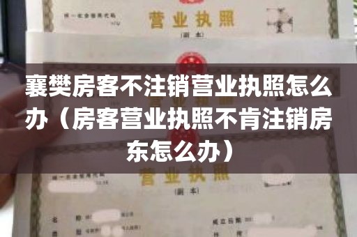 襄樊房客不注销营业执照怎么办（房客营业执照不肯注销房东怎么办）