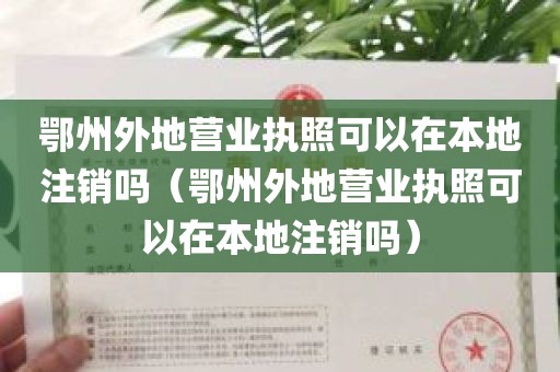 鄂州外地营业执照可以在本地注销吗（鄂州外地营业执照可以在本地注销吗）