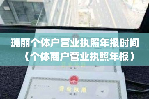 瑞丽个体户营业执照年报时间（个体商户营业执照年报）