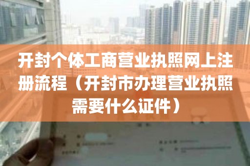 开封个体工商营业执照网上注册流程（开封市办理营业执照需要什么证件）