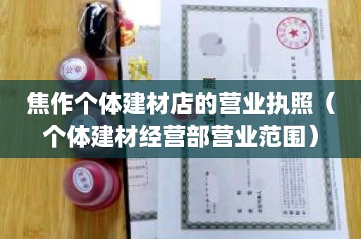 焦作个体建材店的营业执照（个体建材经营部营业范围）