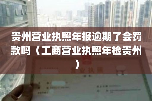 贵州营业执照年报逾期了会罚款吗（工商营业执照年检贵州）