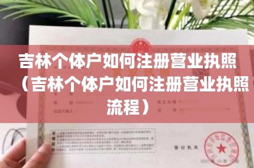 吉林个体户如何注册营业执照（吉林个体户如何注册营业执照流程）