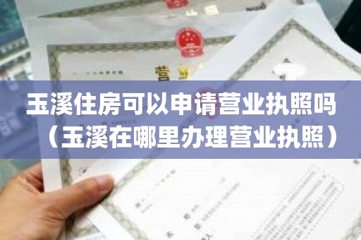 玉溪住房可以申请营业执照吗（玉溪在哪里办理营业执照）