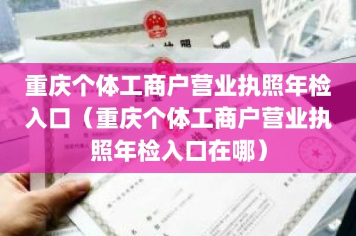 重庆个体工商户营业执照年检入口（重庆个体工商户营业执照年检入口在哪）