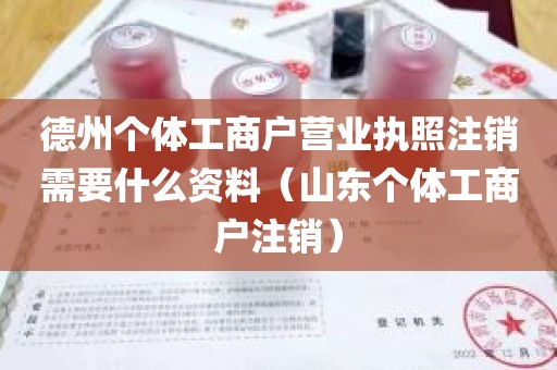 德州个体工商户营业执照注销需要什么资料（山东个体工商户注销）