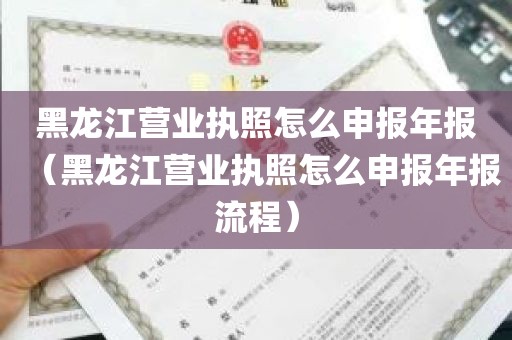 黑龙江营业执照怎么申报年报（黑龙江营业执照怎么申报年报流程）