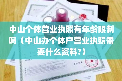 中山个体营业执照有年龄限制吗（中山办个体户营业执照需要什么资料?）