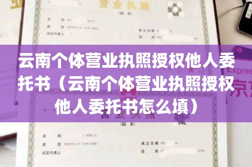 云南个体营业执照授权他人委托书（云南个体营业执照授权他人委托书怎么填）