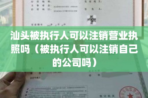 汕头被执行人可以注销营业执照吗（被执行人可以注销自己的公司吗）