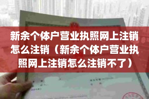 新余个体户营业执照网上注销怎么注销（新余个体户营业执照网上注销怎么注销不了）