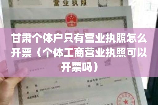 甘肃个体户只有营业执照怎么开票（个体工商营业执照可以开票吗）