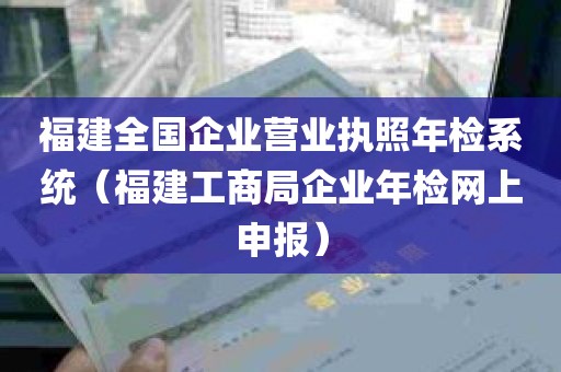 福建全国企业营业执照年检系统（福建工商局企业年检网上申报）