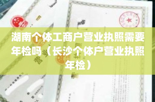 湖南个体工商户营业执照需要年检吗（长沙个体户营业执照年检）