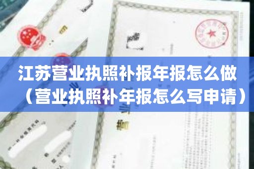 江苏营业执照补报年报怎么做（营业执照补年报怎么写申请）