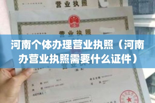 河南个体办理营业执照（河南办营业执照需要什么证件）