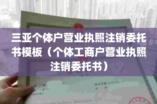 三亚个体户营业执照注销委托书模板（个体工商户营业执照注销委托书）