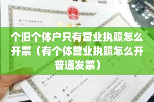 个旧个体户只有营业执照怎么开票（有个体营业执照怎么开普通发票）