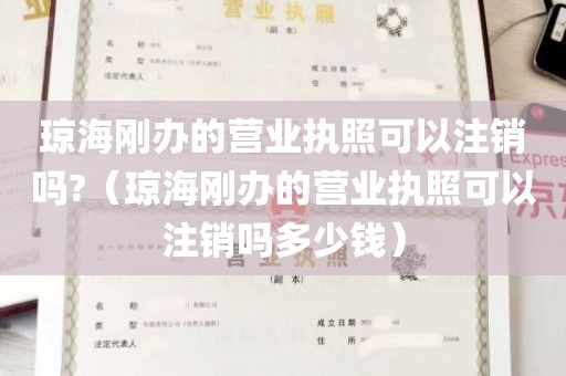 琼海刚办的营业执照可以注销吗?（琼海刚办的营业执照可以注销吗多少钱）