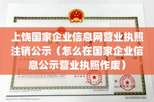 上饶国家企业信息网营业执照注销公示（怎么在国家企业信息公示营业执照作废）