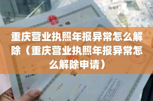 重庆营业执照年报异常怎么解除（重庆营业执照年报异常怎么解除申请）