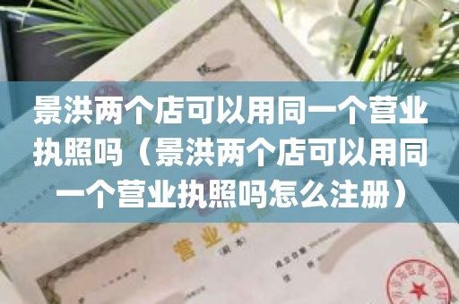 景洪两个店可以用同一个营业执照吗（景洪两个店可以用同一个营业执照吗怎么注册）